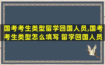 国考考生类型留学回国人员,国考考生类型怎么填写 留学回国人员